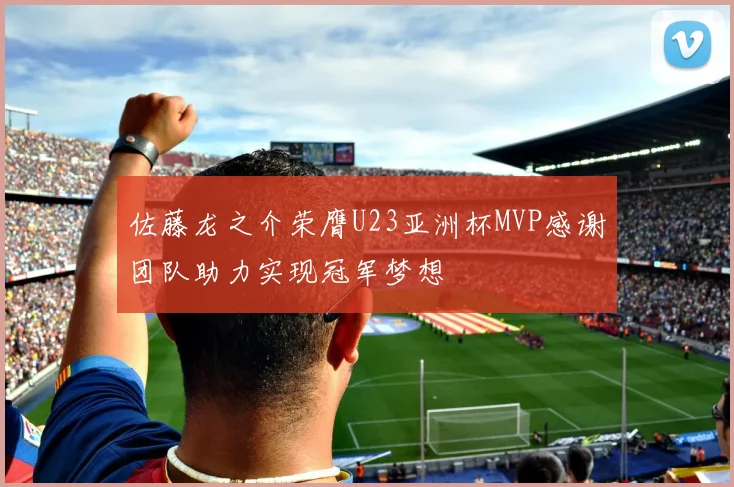 佐藤龙之介荣膺U23亚洲杯MVP感谢团队助力实现冠军梦想