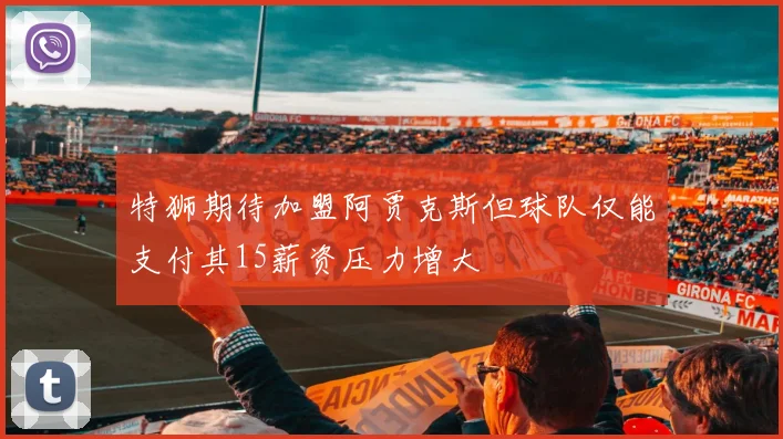 特狮期待加盟阿贾克斯但球队仅能支付其15薪资压力增大