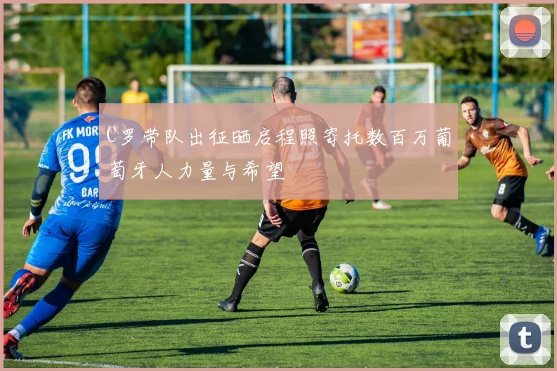 C罗带队出征晒启程照寄托数百万葡萄牙人力量与希望
