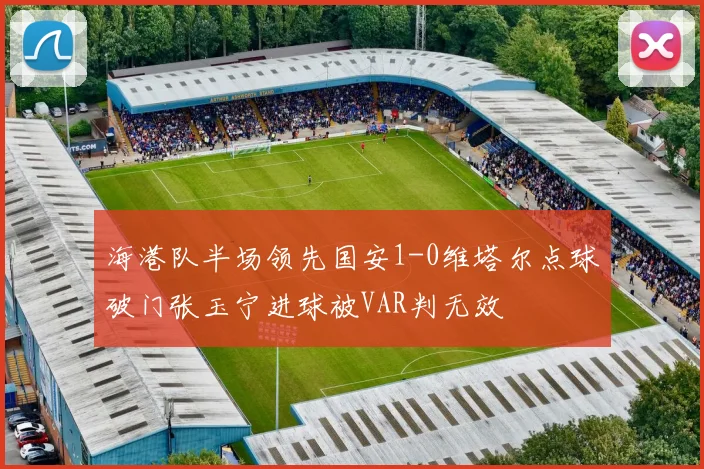 海港队半场领先国安1-0维塔尔点球破门张玉宁进球被VAR判无效