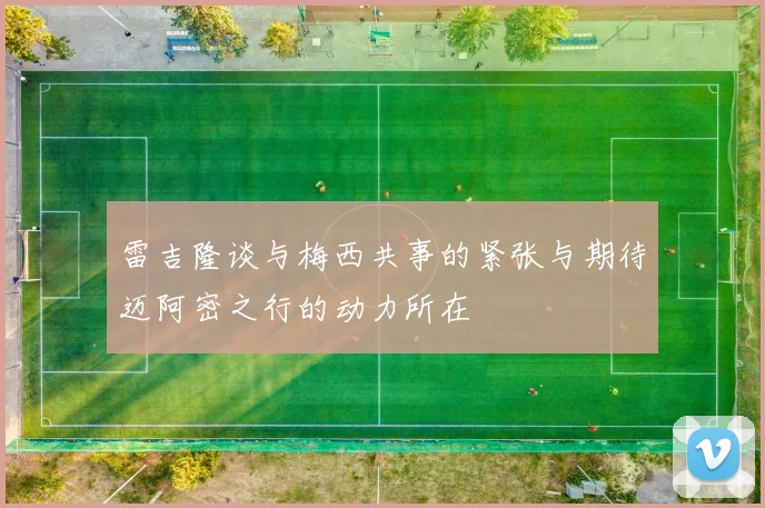 雷吉隆谈与梅西共事的紧张与期待迈阿密之行的动力所在