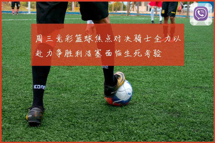 周三竞彩篮球焦点对决骑士全力以赴力争胜利活塞面临生死考验
