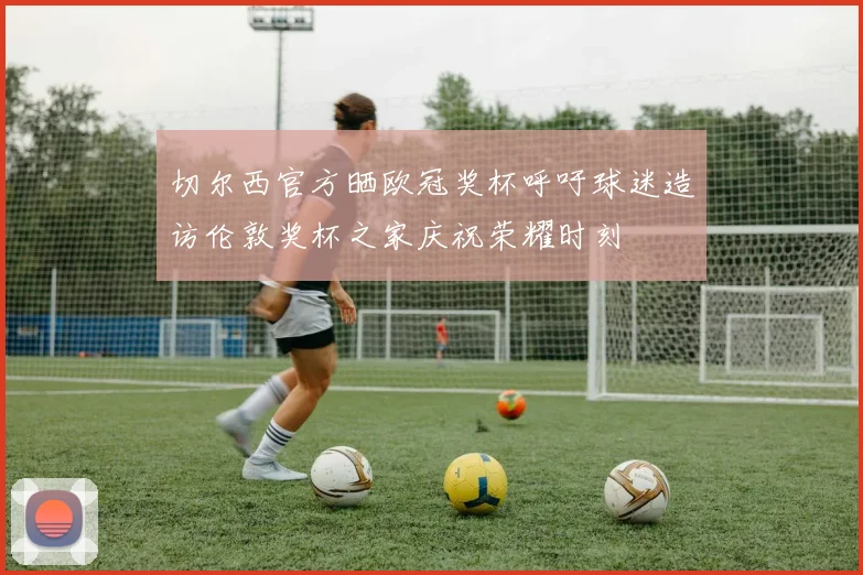 切尔西官方晒欧冠奖杯呼吁球迷造访伦敦奖杯之家庆祝荣耀时刻