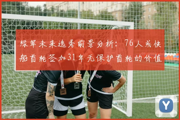 绿军未来选秀前景分析：76人或快船首轮签加31年无保护首轮的价值解读