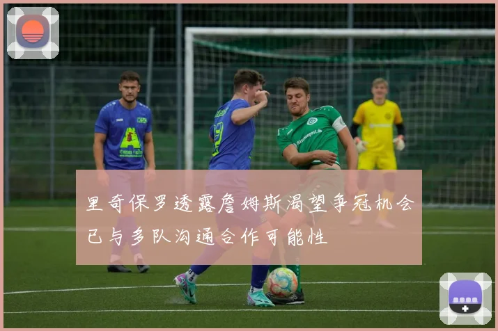 里奇保罗透露詹姆斯渴望争冠机会已与多队沟通合作可能性