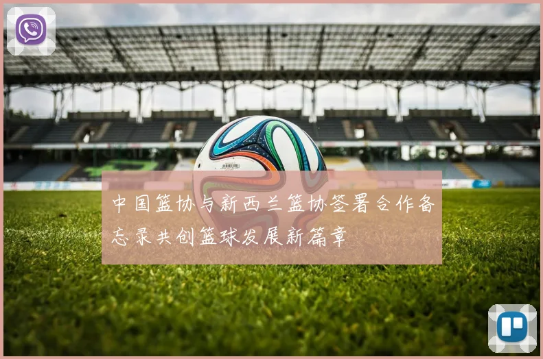 中国篮协与新西兰篮协签署合作备忘录共创篮球发展新篇章
