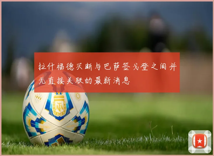 拉什福德买断与巴萨签戈登之间并无直接关联的最新消息