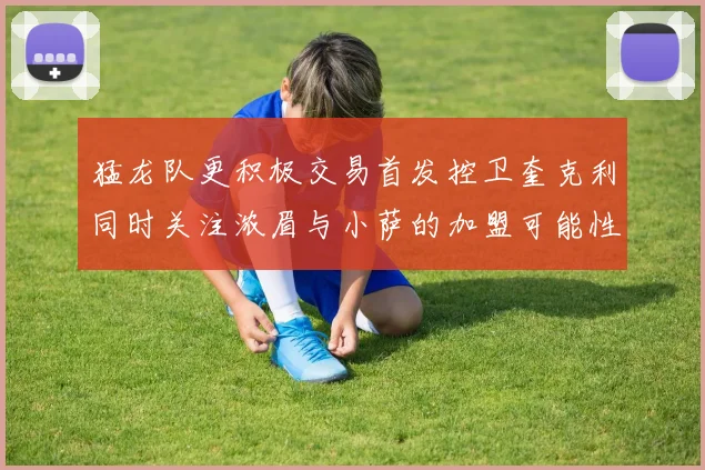 猛龙队更积极交易首发控卫奎克利同时关注浓眉与小萨的加盟可能性