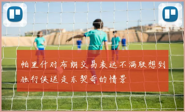 帕里什对布朗交易表达不满联想到独行侠送走东契奇的情景