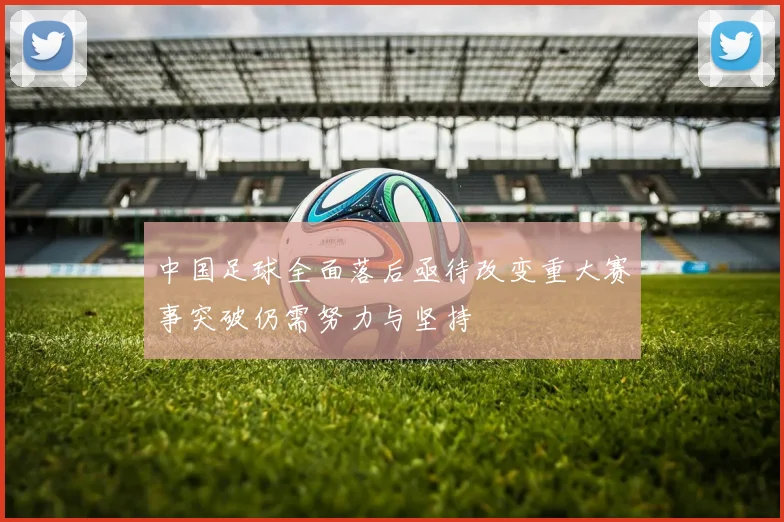 中国足球全面落后亟待改变重大赛事突破仍需努力与坚持