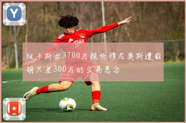 纽卡斯尔3700万报价穆尼奥斯遭截胡只差300万的交易悬念