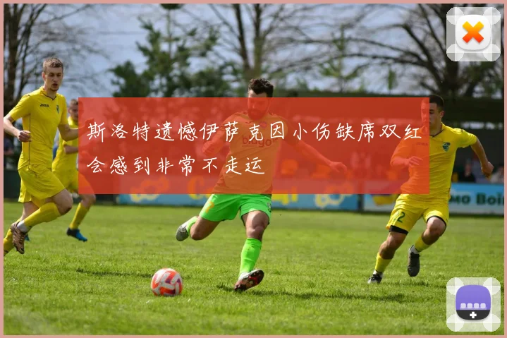 斯洛特遗憾伊萨克因小伤缺席双红会感到非常不走运