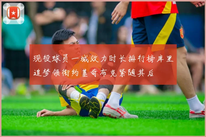 现役球员一城效力时长排行榜库里追梦领衔约基奇布克紧随其后