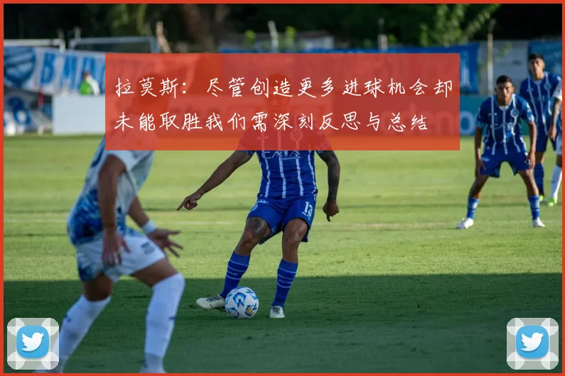 拉莫斯：尽管创造更多进球机会却未能取胜我们需深刻反思与总结