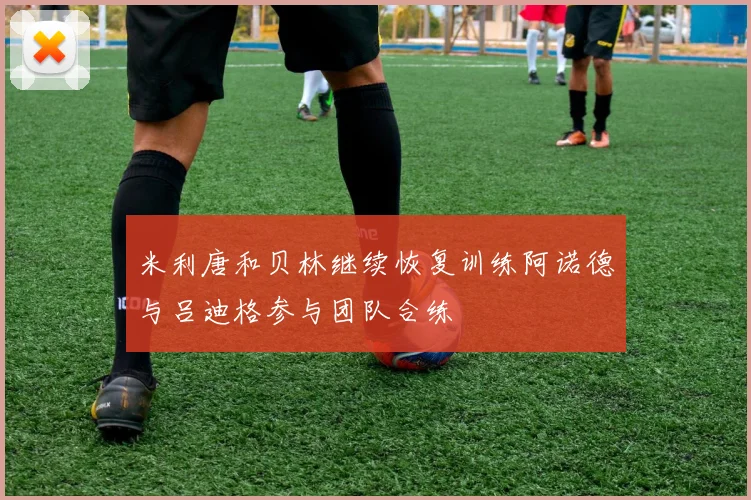米利唐和贝林继续恢复训练阿诺德与吕迪格参与团队合练