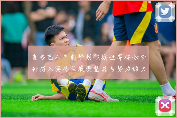 查洛巴八年前梦想征战世界杯如今补招入英格兰展现坚持与努力的力量