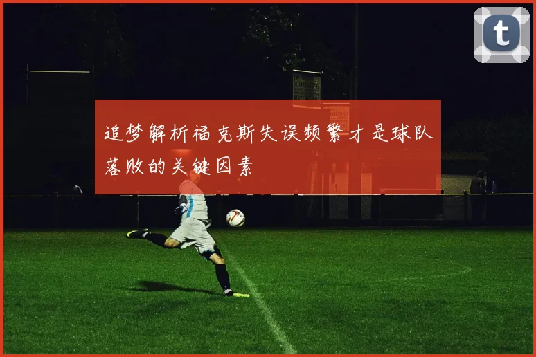 追梦解析福克斯失误频繁才是球队落败的关键因素