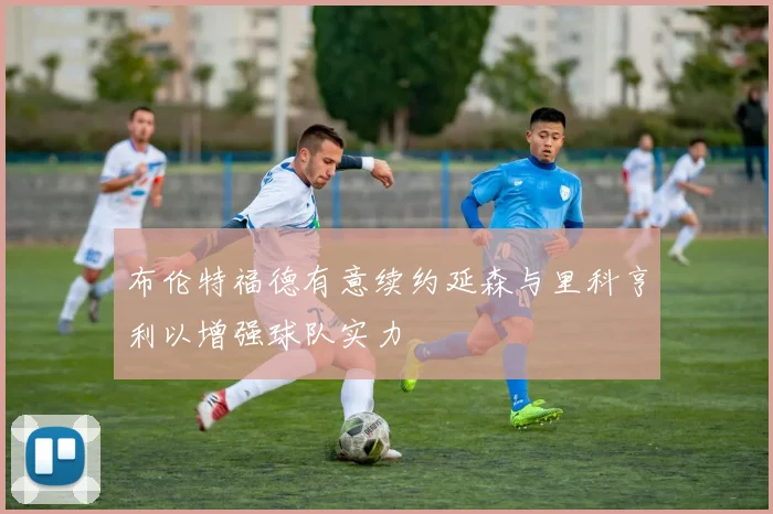 布伦特福德有意续约延森与里科亨利以增强球队实力