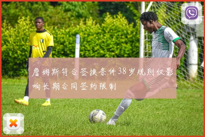 詹姆斯符合签换条件38岁规则仅影响长期合同签约限制