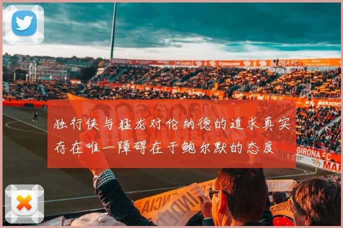 独行侠与猛龙对伦纳德的追求真实存在唯一障碍在于鲍尔默的态度
