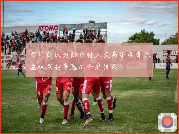 考辛斯认为凯尔特人交易字母哥无益双探花争冠机会更持久