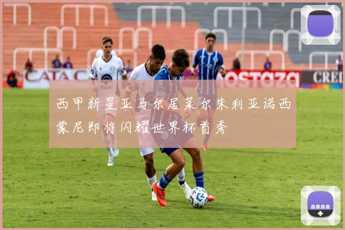 西甲新星亚马尔居莱尔朱利亚诺西蒙尼即将闪耀世界杯首秀