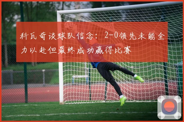 科瓦奇谈球队信念：2-0领先未能全力以赴但最终成功赢得比赛