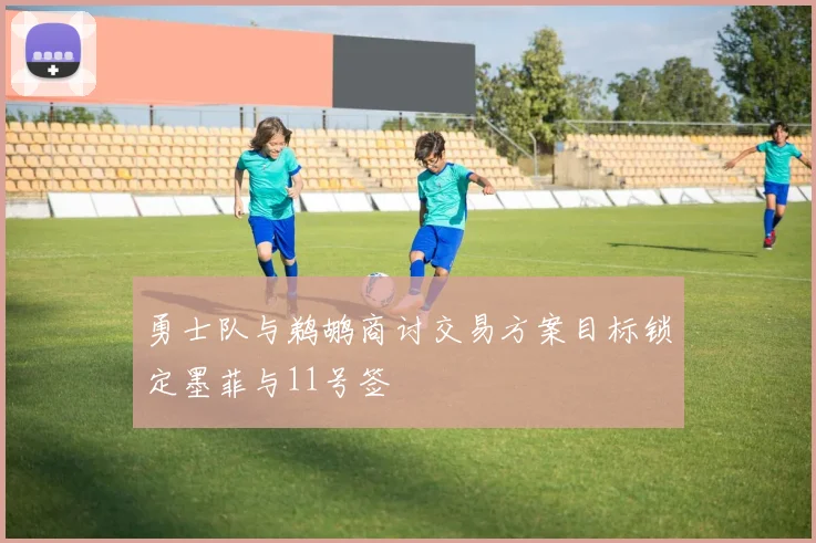 勇士队与鹈鹕商讨交易方案目标锁定墨菲与11号签