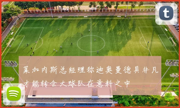 莱加内斯总经理称迪奥曼德具非凡才能转会大球队在意料之中