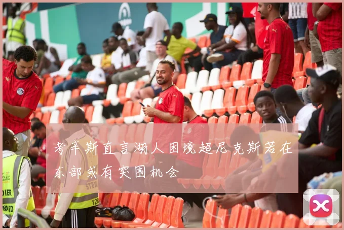 考辛斯直言湖人困境超尼克斯若在东部或有突围机会