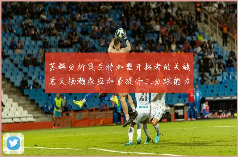 苏群分析莫兰特加盟开拓者的关键意义杨瀚森应加紧提升三分球能力