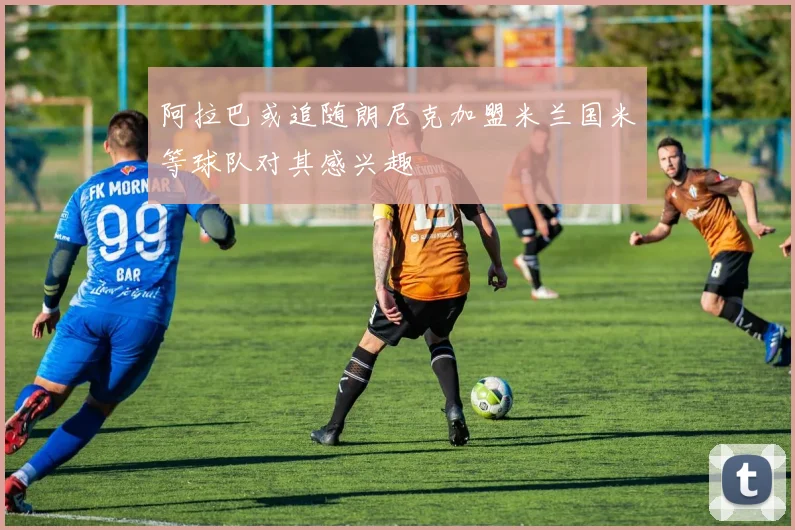 阿拉巴或追随朗尼克加盟米兰国米等球队对其感兴趣