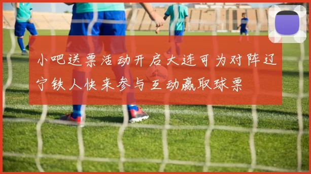 小吧送票活动开启大连可为对阵辽宁铁人快来参与互动赢取球票