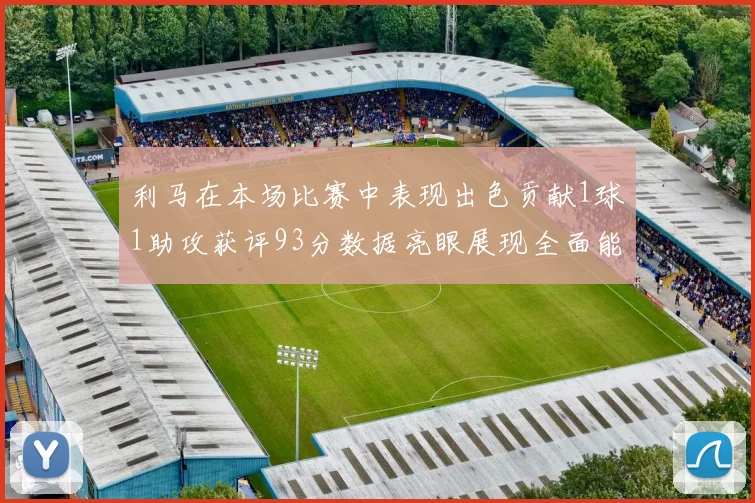 利马在本场比赛中表现出色贡献1球1助攻获评93分数据亮眼展现全面能力