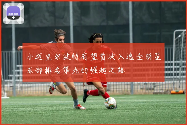 小迈克尔波特有望首次入选全明星东部排名第九的崛起之路